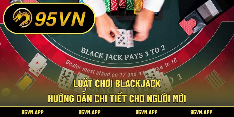 Luật Chơi Blackjack: Hướng Dẫn Chi Tiết Cho Người Mới