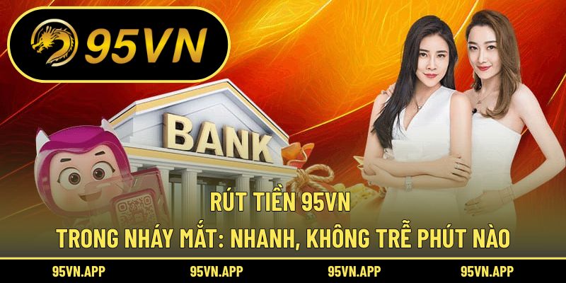 Rút Tiền 95vn Trong Nháy Mắt: Nhanh, Không Trễ Phút Nào